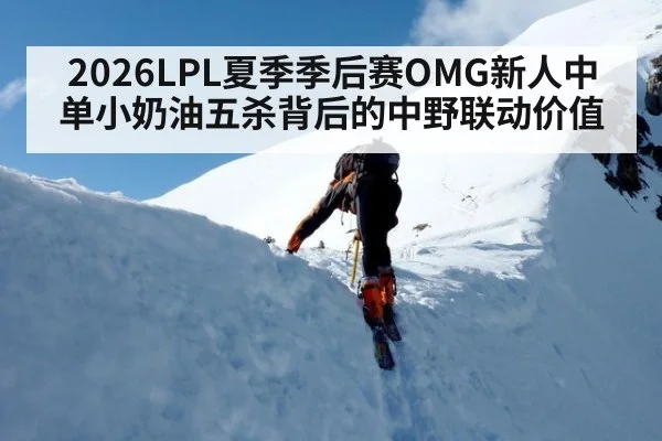2026LPL夏季季后赛OMG新人中单小奶油五杀背后的中野联动价值