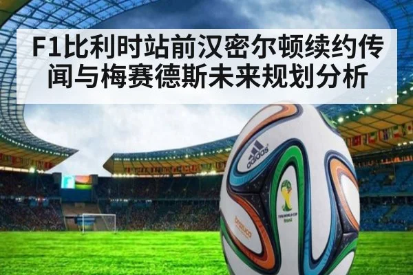 F1比利时站前汉密尔顿续约传闻与梅赛德斯未来规划分析